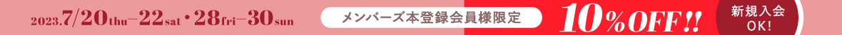 2023年7/20(木)〜7/22(土)・7/28(金)〜7/30(日) メンバーズ本登録会員様限定 10％OFF!! 新規入会OK!