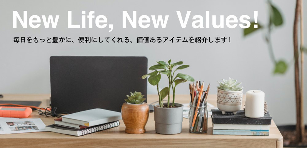 New Life, New Values!毎日をもっと豊かに、便利にしてくれる、価値あるアイテムを紹介します！