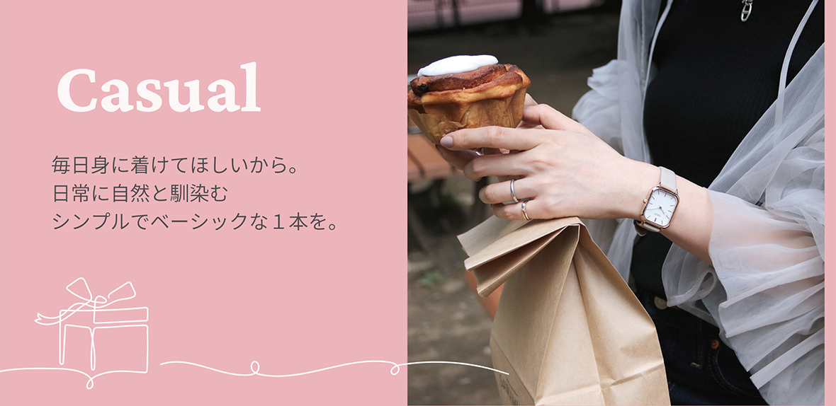 Casual 毎日身に着けてほしいから。日常に自然と馴染むシンプルでベーシックな１本を。